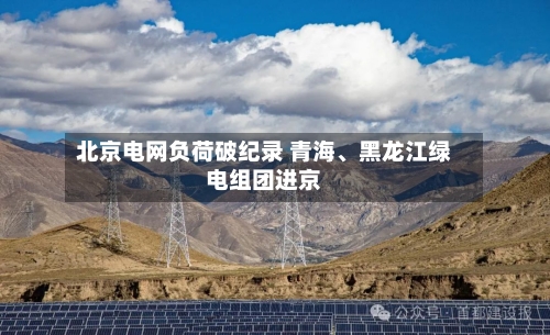 北京电网负荷破纪录 青海、黑龙江绿电组团进京-第2张图片