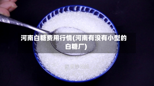 河南白糖费用行情(河南有没有小型的白糖厂)
