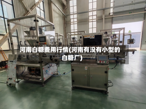 河南白糖费用行情(河南有没有小型的白糖厂)-第2张图片