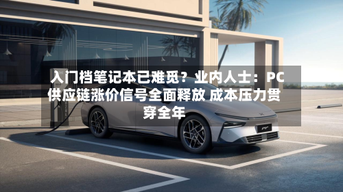 入门档笔记本已难觅？业内人士：PC供应链涨价信号全面释放 成本压力贯穿全年-第2张图片