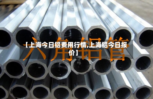 【上海今日铝费用行情,上海铝今日报价】-第3张图片