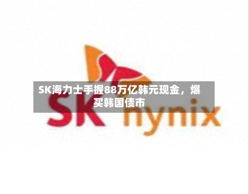 SK海力士手握88万亿韩元现金，爆买韩国债市