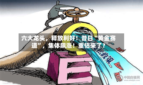 六大龙头，释放利好！昔日“黄金赛道”，集体飙涨！重估来了？-第2张图片